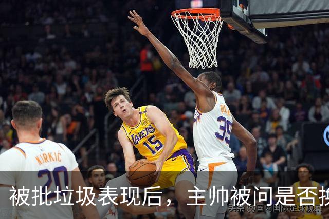被批"垃圾表现"后，主帅被问是否换四分卫，他只回了一个词