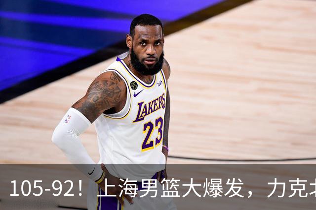 105-92!上海男篮大爆发,力克北控,球迷:主场哨,空气3分犯规